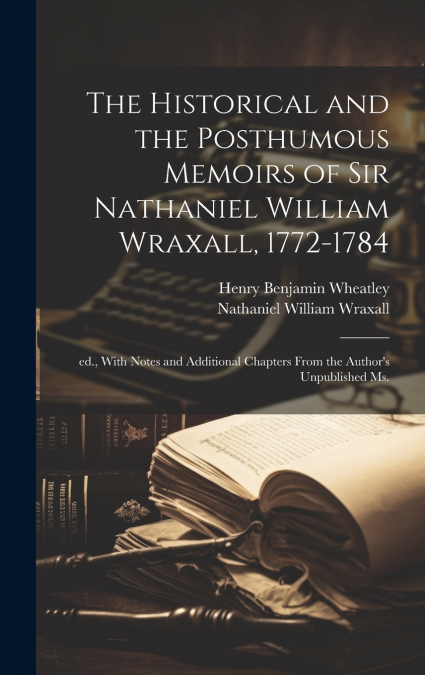 The Historical and the Posthumous Memoirs of Sir Nathaniel William Wraxall, 1772-1784; ed., With Notes and Additional Chapters From the Author’s Unpublished ms.