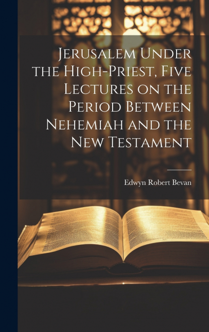 Jerusalem Under the High-priest, Five Lectures on the Period Between Nehemiah and the New Testament