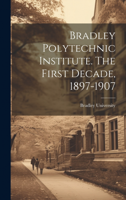 Bradley Polytechnic Institute. The First Decade, 1897-1907