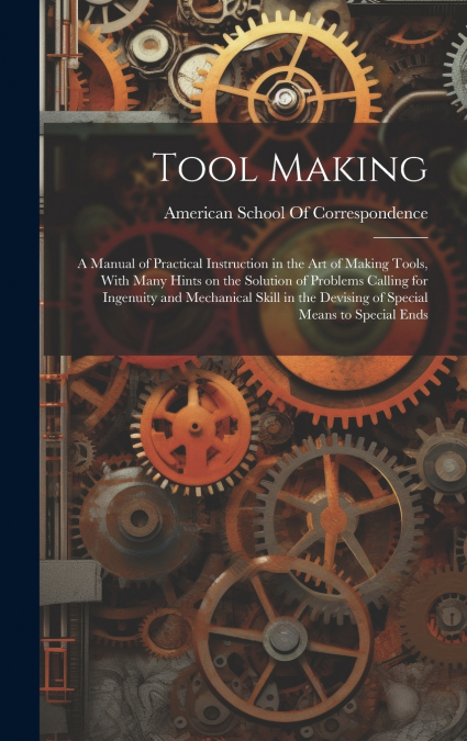 Tool Making ; a Manual of Practical Instruction in the art of Making Tools, With Many Hints on the Solution of Problems Calling for Ingenuity and Mechanical Skill in the Devising of Special Means to S