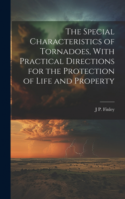 The Special Characteristics of Tornadoes, With Practical Directions for the Protection of Life and Property