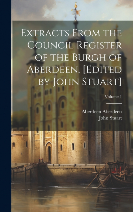 Extracts From the Council Register of the Burgh of Aberdeen. [Edited by John Stuart]; Volume 1
