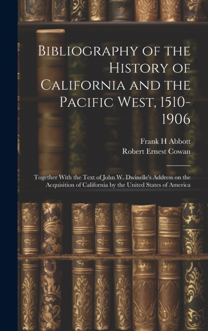 Bibliography of the History of California and the Pacific West, 1510-1906; Together With the Text of John W. Dwinelle’s Address on the Acquisition of California by the United States of America