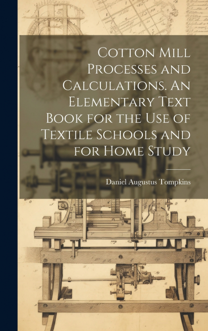 Cotton Mill Processes and Calculations. An Elementary Text Book for the use of Textile Schools and for Home Study