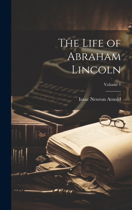 The Life of Abraham Lincoln; Volume 1