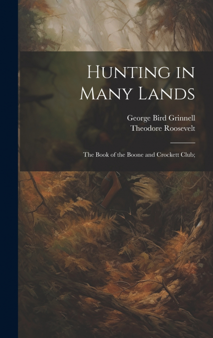 Hunting in Many Lands; the Book of the Boone and Crockett Club;