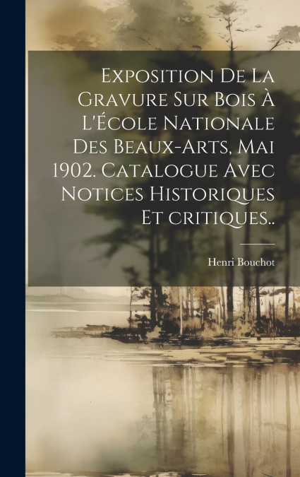 Exposition de la gravure sur bois à l’École nationale des beaux-arts, mai 1902. Catalogue avec notices historiques et critiques..