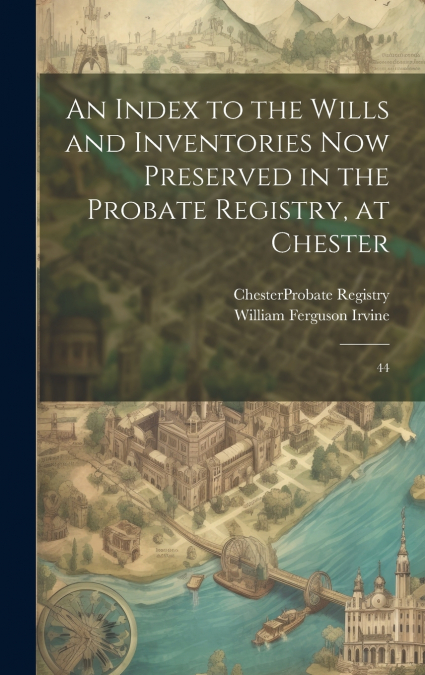 An Index to the Wills and Inventories now Preserved in the Probate Registry, at Chester