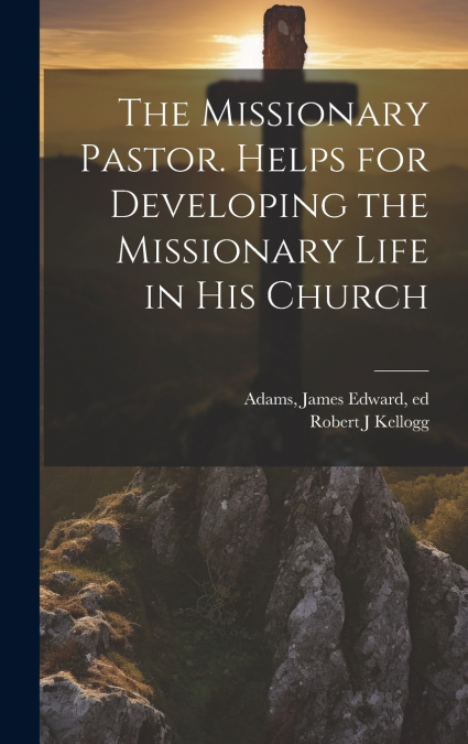 The Missionary Pastor. Helps for Developing the Missionary Life in his Church
