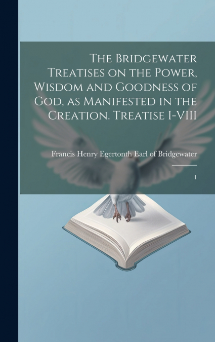 The Bridgewater Treatises on the Power, Wisdom and Goodness of God, as Manifested in the Creation. Treatise I-VIII