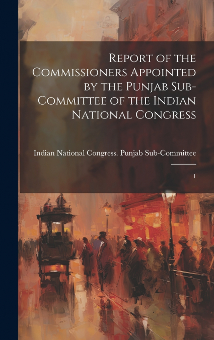 Report of the Commissioners Appointed by the Punjab Sub-Committee of the Indian National Congress