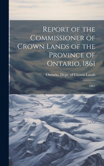 Report of the Commissioner of Crown Lands of the Province of Ontario, 1861