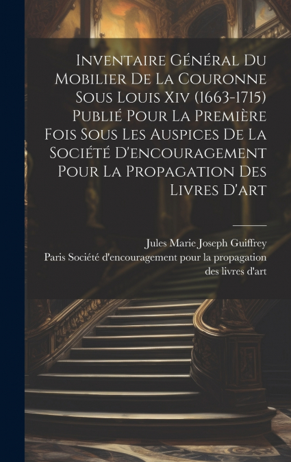 Inventaire général du mobilier de la couronne sous Louis xiv (1663-1715) publié pour la première fois sous les auspices de la Société d’encouragement pour la propagation des livres d’art