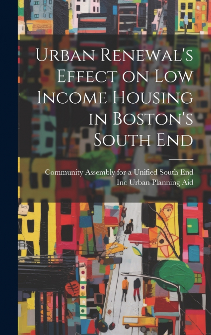 Urban Renewal’s Effect on low Income Housing in Boston’s South End