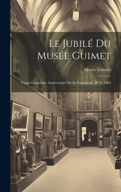 Le jubilé du Musée Guimet; vingt-cinquième anniversaire de sa fondation, 1879- 1904