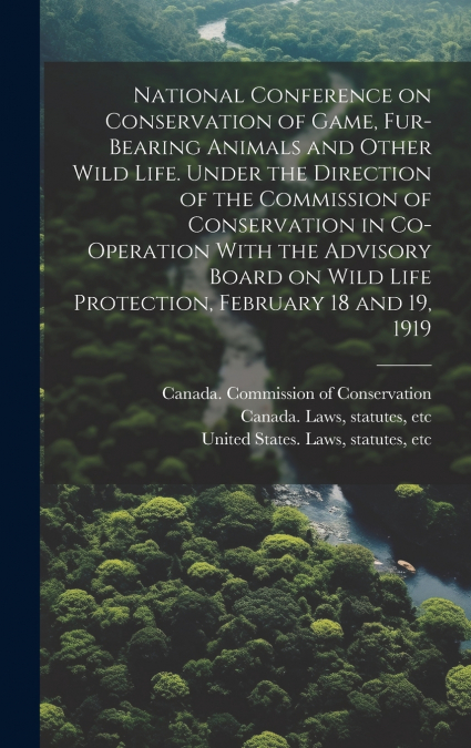 National Conference on Conservation of Game, Fur-bearing Animals and Other Wild Life. Under the Direction of the Commission of Conservation in Co-operation With the Advisory Board on Wild Life Protect