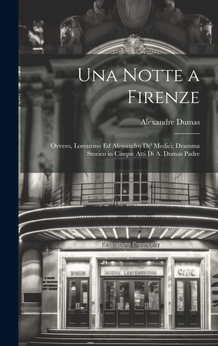 Una notte a Firenze; ovvero, Lorenzino ed Alessandro de’ Medici; dramma storico in cinque atti di A. Dumas padre