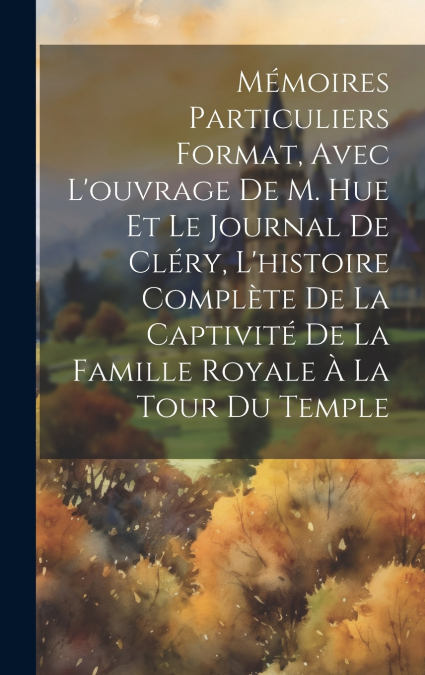 Mémoires particuliers format, avec l’ouvrage de M. Hue et le journal de Cléry, l’histoire complète de la captivité de la famille royale à la tour du Temple