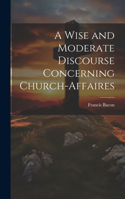 A Wise and Moderate Discourse Concerning Church-affaires