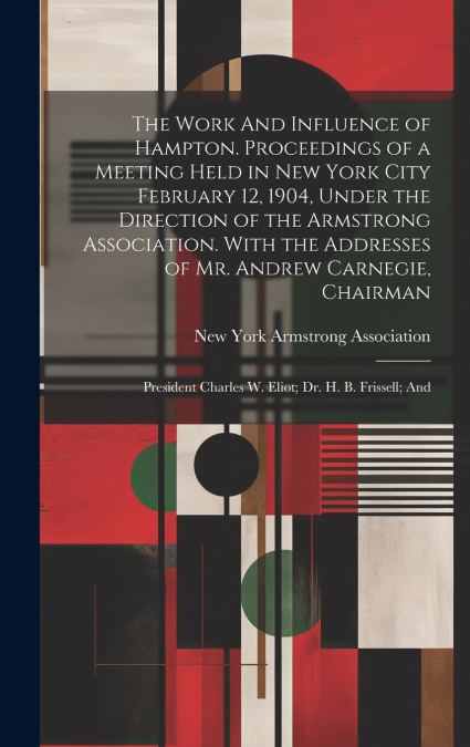 The Work And Influence of Hampton. Proceedings of a Meeting Held in New York City February 12, 1904, Under the Direction of the Armstrong Association. With the Addresses of Mr. Andrew Carnegie, Chairm