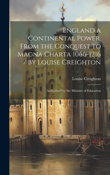 England a Continental Power. From the Conquest to Magna Charta 1066-1216 / by Louise Creighton ; Authorized by the Minister of Education