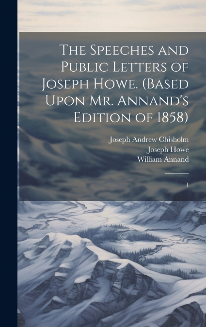 The Speeches and Public Letters of Joseph Howe. (Based Upon Mr. Annand’s Edition of 1858)