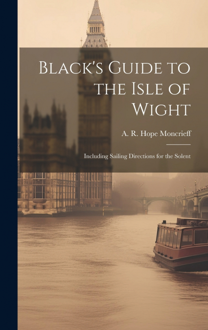 Black’s Guide to the Isle of Wight; Including Sailing Directions for the Solent