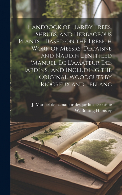 Handbook of Hardy Trees, Shrubs, and Herbaceous Plants ... Based on the French Work of Messrs. Decaisne and Naudin ...entitled ’Manuel de L’amateur des Jardins,’ and Including the Original Woodcuts by