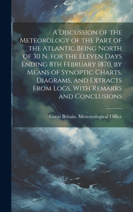 A Discussion of the Meteorology of the Part of the Atlantic Being North of 30 N. for the Eleven Days Ending 8th February 1870, by Means of Synoptic Charts, Diagrams, and Extracts From Logs, With Remar