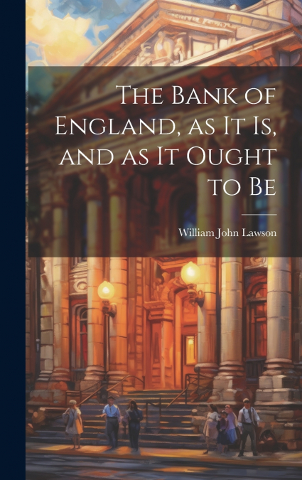 The Bank of England, as it is, and as it Ought to Be