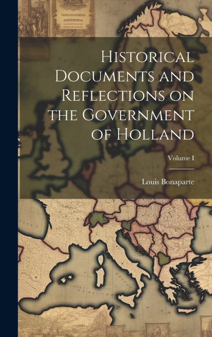 Historical Documents and Reflections on the Government of Holland; Volume I