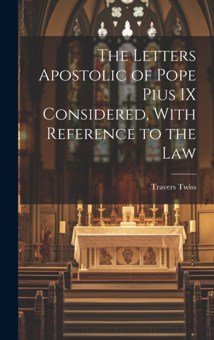 The Letters Apostolic of Pope Pius IX Considered, With Reference to the Law