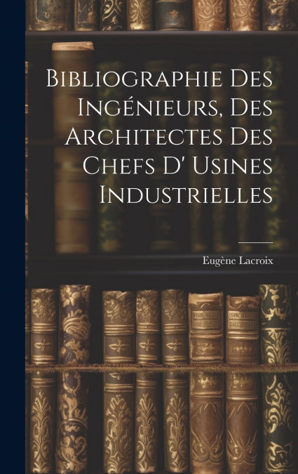Bibliographie Des Ingénieurs, Des Architectes Des Chefs D’ Usines Industrielles