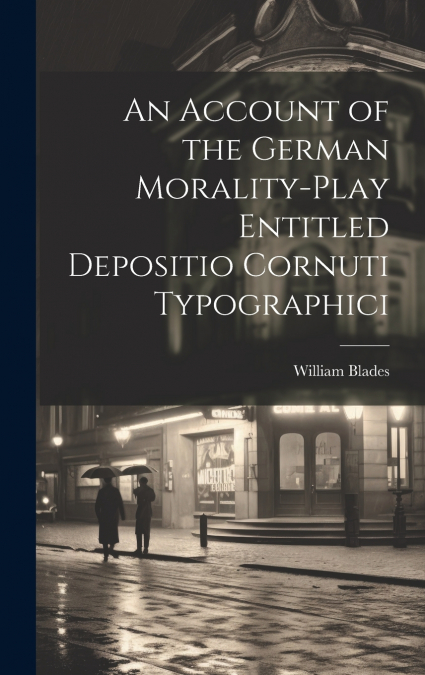An Account of the German Morality-Play Entitled Depositio Cornuti Typographici