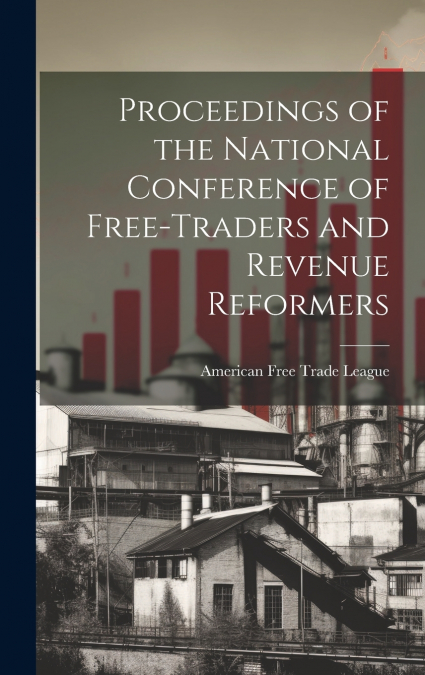 Proceedings of the National Conference of Free-traders and Revenue Reformers