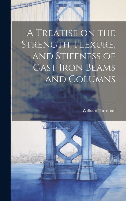 A Treatise on the Strength, Flexure, and Stiffness of Cast Iron Beams and Columns