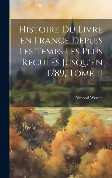 Histoire du Livre en France Depuis les Temps les Plus Reculés Jusqu’en 1789, Tome II