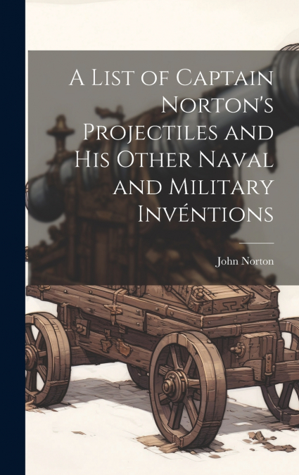 A List of Captain Norton’s Projectiles and His Other Naval and Military Invéntions