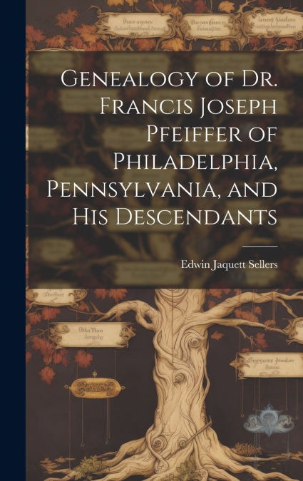 Genealogy of Dr. Francis Joseph Pfeiffer of Philadelphia, Pennsylvania, and his Descendants
