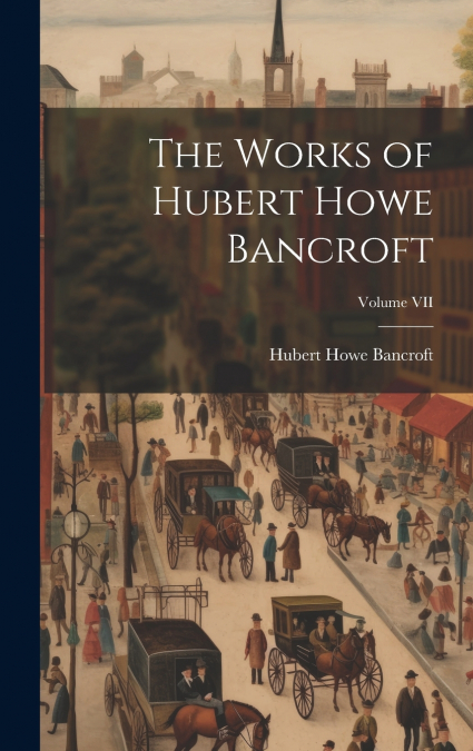 The Works of Hubert Howe Bancroft; Volume VII