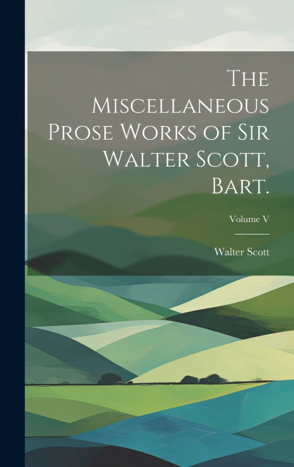 The Miscellaneous Prose Works of Sir Walter Scott, Bart.; Volume V