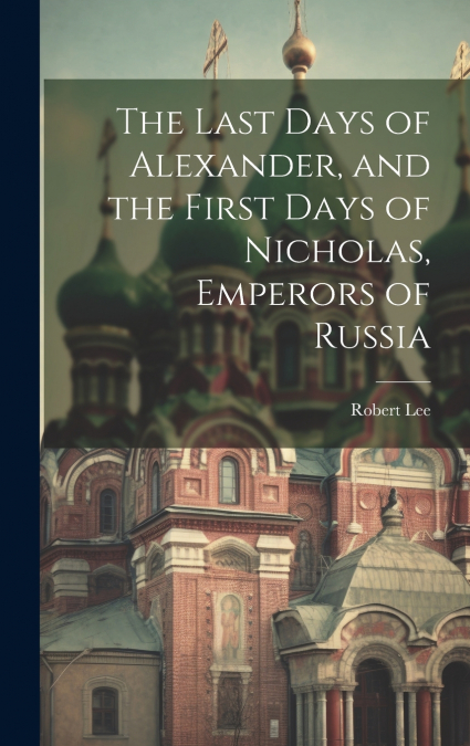 The Last Days of Alexander, and the First Days of Nicholas, Emperors of Russia