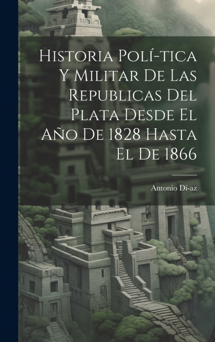Historia Polí­tica y Militar de las Republicas del Plata Desde El Año de 1828 Hasta El de 1866