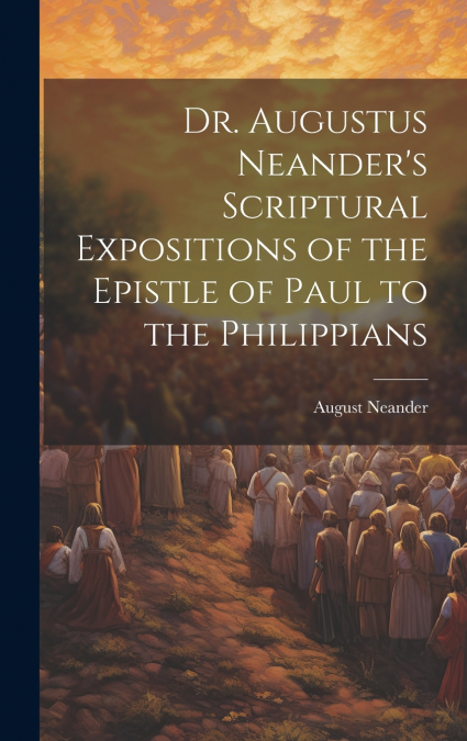 Dr. Augustus Neander’s Scriptural Expositions of the Epistle of Paul to the Philippians