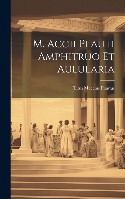 M. Accii Plauti Amphitruo et Aulularia
