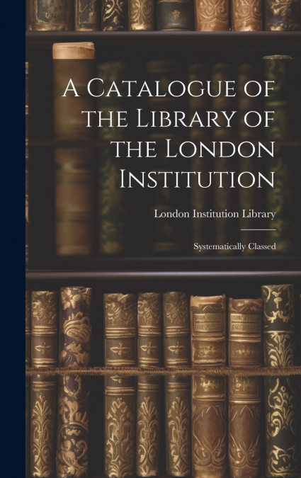 A Catalogue of the Library of the London Institution