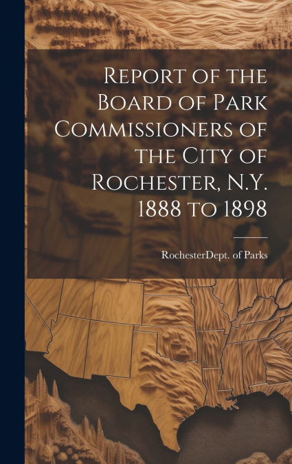 Report of the Board of Park Commissioners of the City of Rochester, N.Y. 1888 to 1898