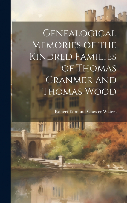 Genealogical Memories of the Kindred Families of Thomas Cranmer and Thomas Wood