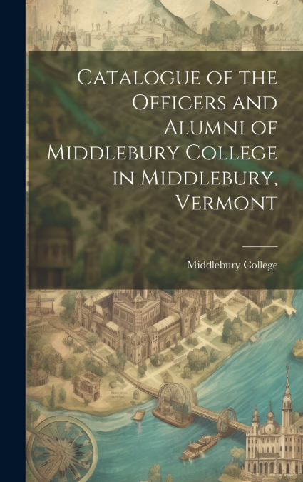 Catalogue of the Officers and Alumni of Middlebury College in Middlebury, Vermont