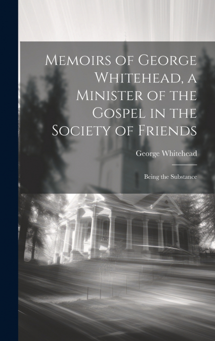 Memoirs of George Whitehead, a Minister of the Gospel in the Society of Friends